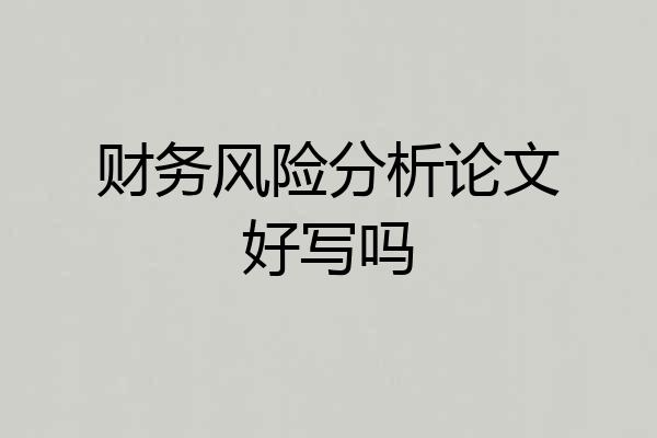 财务风险分析论文好写吗