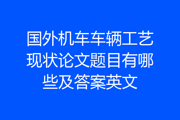 国外机车车辆工艺现状论文题目有哪些及答案英文