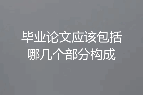 毕业论文应该包括哪几个部分构成