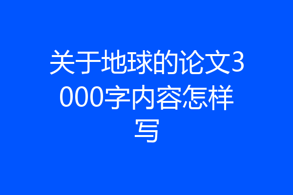 关于地球的论文3000字内容怎样写