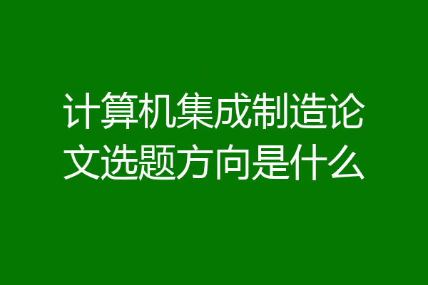 计算机集成制造论文选题方向是什么