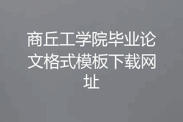商丘工学院毕业论文格式模板下载网址