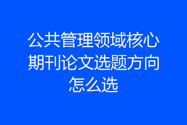 公共管理领域核心期刊论文选题方向怎么选