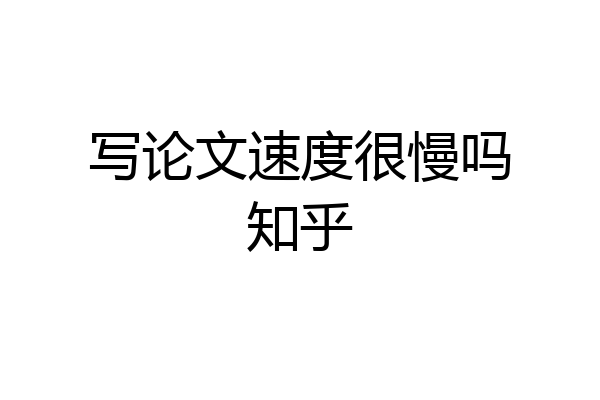 写论文速度很慢吗知乎