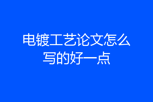电镀工艺论文怎么写的好一点