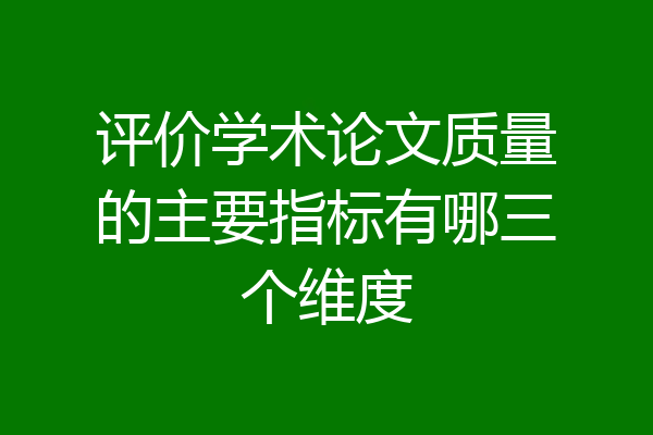 评价学术论文质量的主要指标有哪三个维度