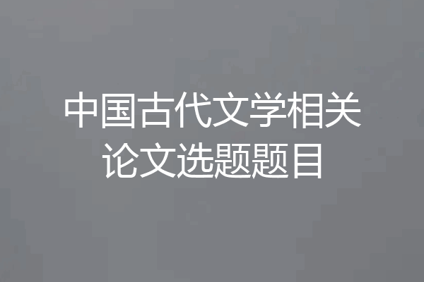 中国古代文学相关论文选题题目
