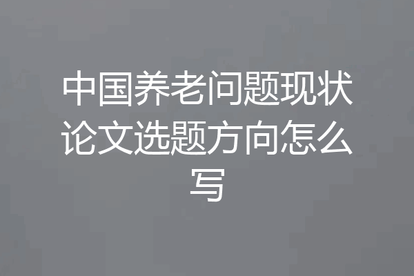 中国养老问题现状论文选题方向怎么写