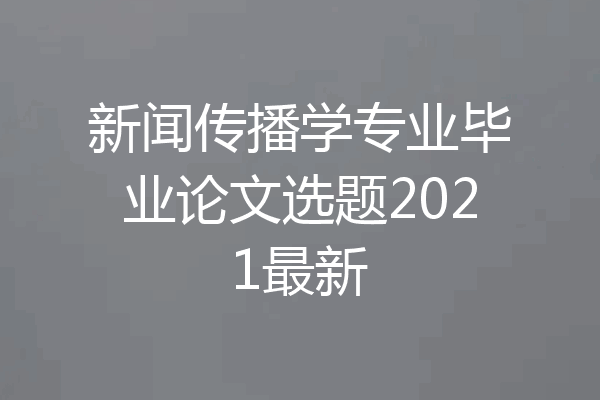 新闻传播学专业毕业论文选题2021最新
