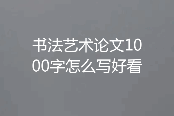 书法艺术论文1000字怎么写好看