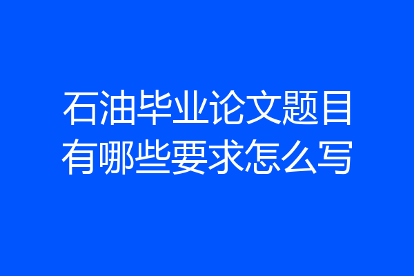 石油毕业论文题目有哪些要求怎么写