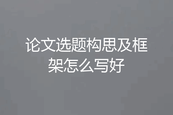 论文选题构思及框架怎么写好