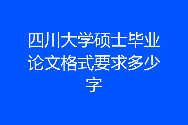 四川大学硕士毕业论文格式要求多少字