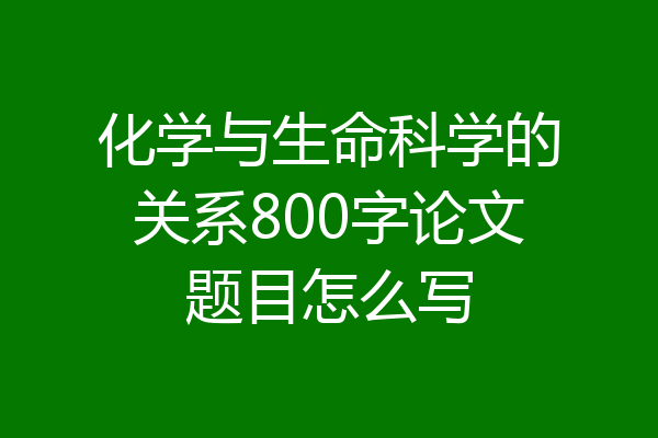 化学与生命科学的关系800字论文题目怎么写