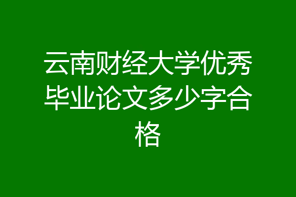 云南财经大学优秀毕业论文多少字合格