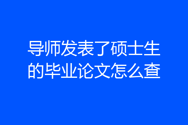导师发表了硕士生的毕业论文怎么查