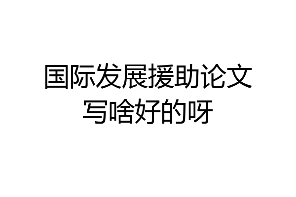 国际发展援助论文写啥好的呀