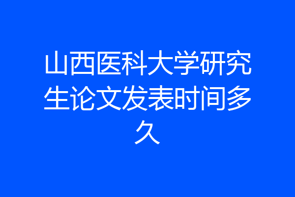 山西医科大学研究生论文发表时间多久