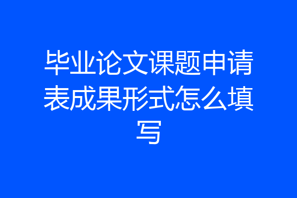 毕业论文课题申请表成果形式怎么填写