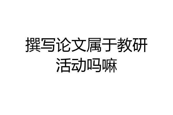 撰写论文属于教研活动吗嘛