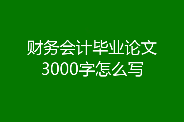 财务会计毕业论文3000字怎么写