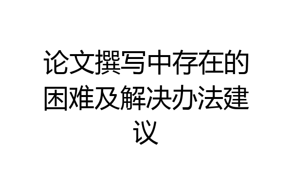 论文撰写中存在的困难及解决办法建议