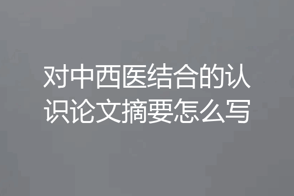 对中西医结合的认识论文摘要怎么写
