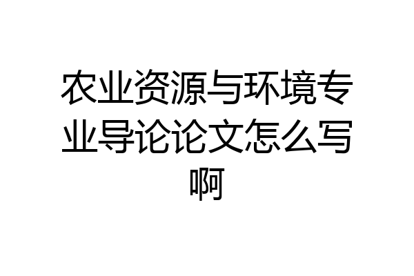 农业资源与环境专业导论论文怎么写啊