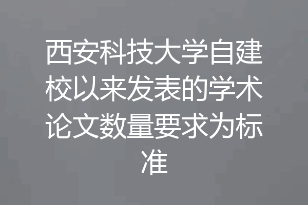 西安科技大学自建校以来发表的学术论文数量要求为标准