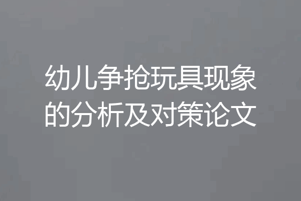幼儿争抢玩具现象的分析及对策论文