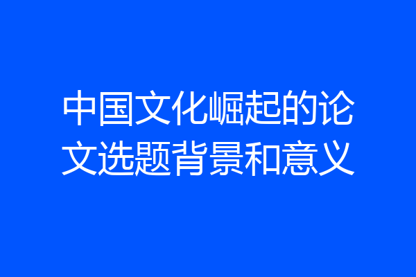 中国文化崛起的论文选题背景和意义