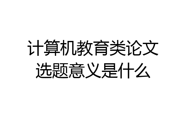 计算机教育类论文选题意义是什么