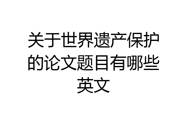 关于世界遗产保护的论文题目有哪些英文