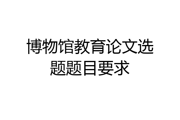 博物馆教育论文选题题目要求