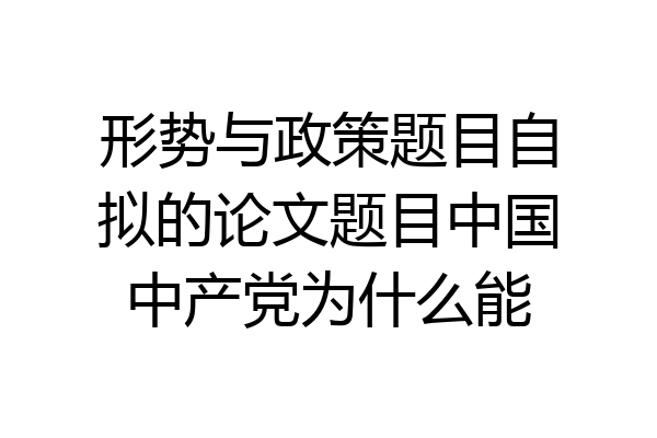 形势与政策题目自拟的论文题目中国中产党为什么能