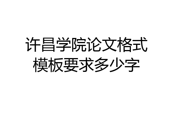 许昌学院论文格式模板要求多少字