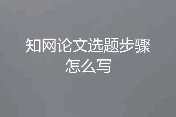 知网论文选题步骤怎么写