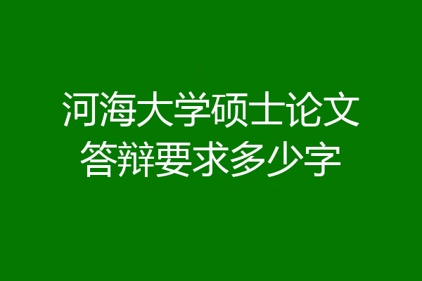 河海大学硕士论文答辩要求多少字