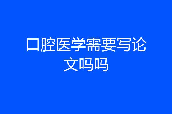 口腔医学需要写论文吗吗