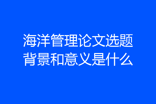 海洋管理论文选题背景和意义是什么