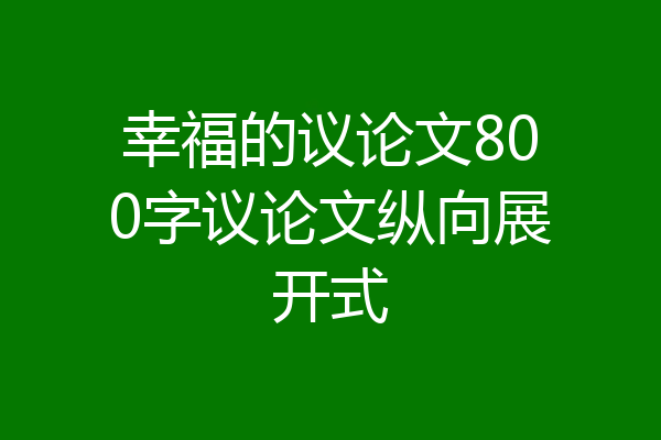 幸福的议论文800字议论文纵向展开式