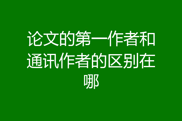 论文的第一作者和通讯作者的区别在哪