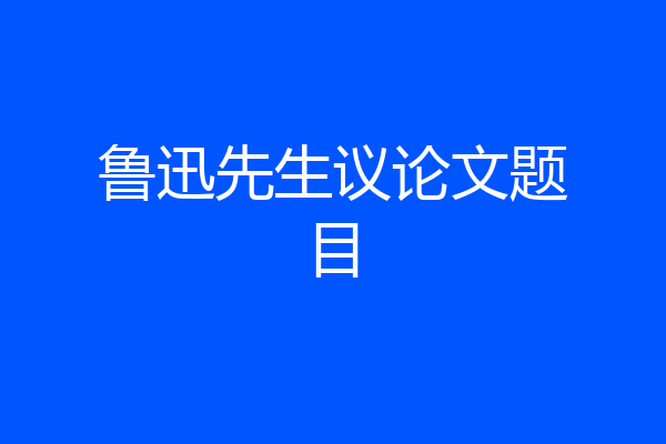 鲁迅先生议论文题目