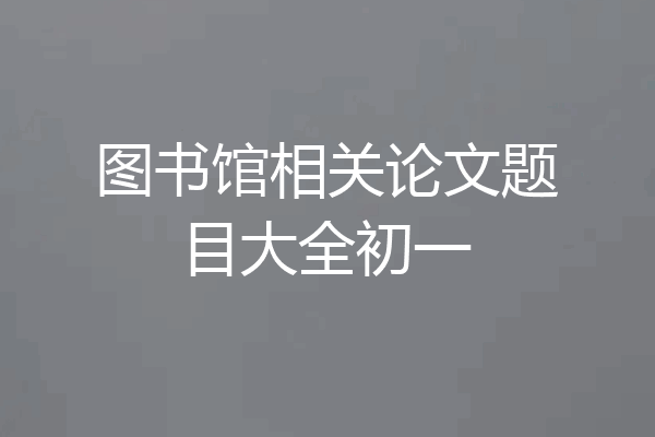 图书馆相关论文题目大全初一