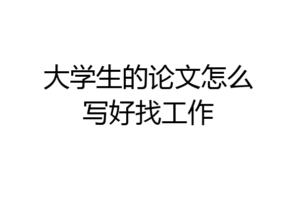大学生的论文怎么写好找工作