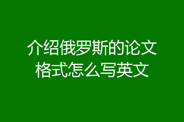 介绍俄罗斯的论文格式怎么写英文