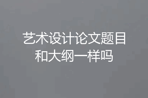 艺术设计论文题目和大纲一样吗