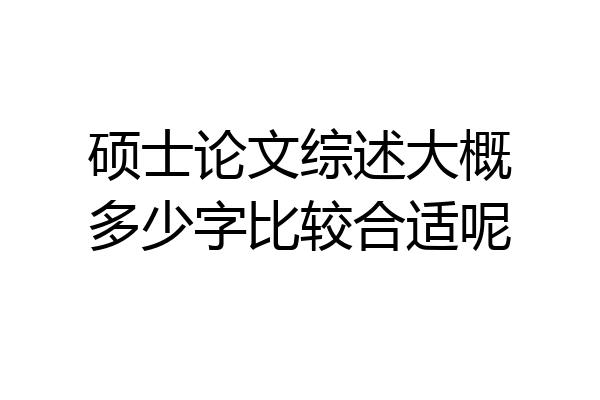 硕士论文综述大概多少字比较合适呢
