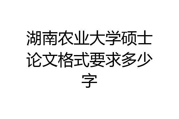 湖南农业大学硕士论文格式要求多少字