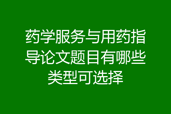 药学服务与用药指导论文题目有哪些类型可选择